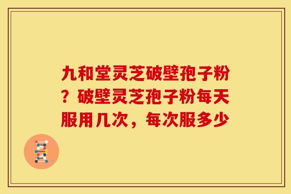 九和堂灵芝破壁孢子粉?破壁灵芝孢子粉每天服用几次,每次服多少 九和堂灵芝破壁孢子粉?破壁灵芝孢子粉每天服用几次,每次服多少