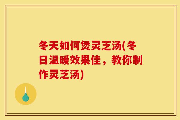 冬天如何煲灵芝汤(冬日温暖效果佳,教你制作灵芝汤) 冬天如何煲灵芝汤(冬日温暖效果佳,教你制作灵芝汤)