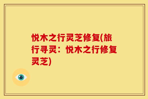 悦木之行灵芝修复(旅行寻灵:悦木之行修复灵芝) 悦木之行灵芝修复(旅行寻灵:悦木之行修复灵芝)