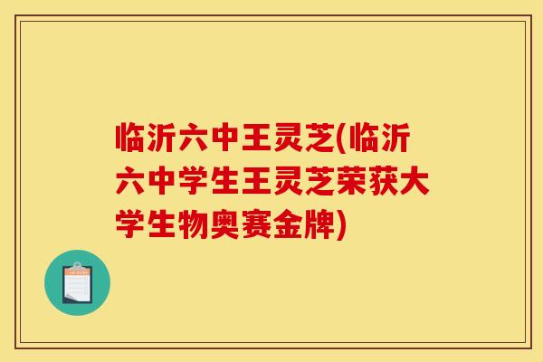 临沂六中王灵芝(临沂六中学生王灵芝荣获大学生物奥赛金牌) 临沂六中王灵芝(临沂六中学生王灵芝荣获大学生物奥赛金牌)