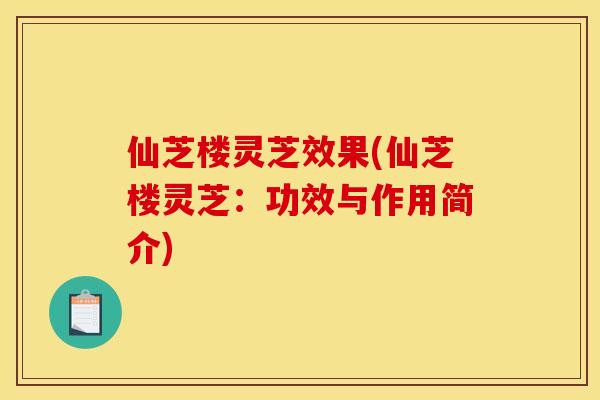 仙芝楼灵芝效果(仙芝楼灵芝:功效与作用简介) 仙芝楼灵芝效果(仙芝楼灵芝:功效与作用简介)
