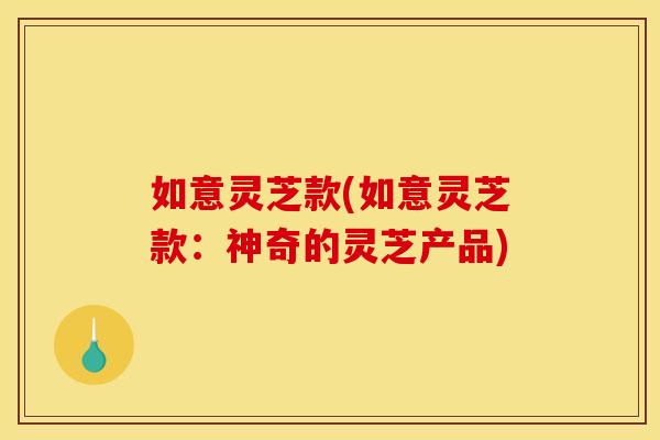 如意灵芝款(如意灵芝款:神奇的灵芝产品) 如意灵芝款(如意灵芝款:神奇的灵芝产品)