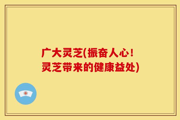 广大灵芝(振奋人心！灵芝带来的健康益处)