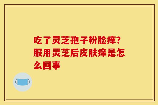 吃了灵芝孢子粉脸痒?服用灵芝后痒是怎么回事 吃了灵芝孢子粉脸痒?服用灵芝后痒是怎么回事