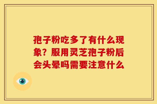 孢子粉吃多了有什么现象?服用灵芝孢子粉后会头晕吗需要注意什么 孢子粉吃多了有什么现象?服用灵芝孢子粉后会头晕吗需要注意什么