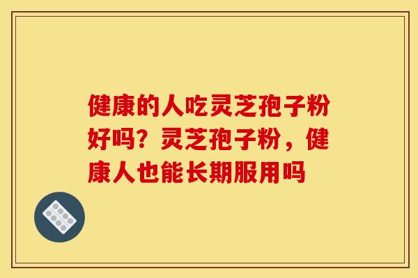 健康的人吃灵芝孢子粉好吗？灵芝孢子粉，健康人也能长期服用吗