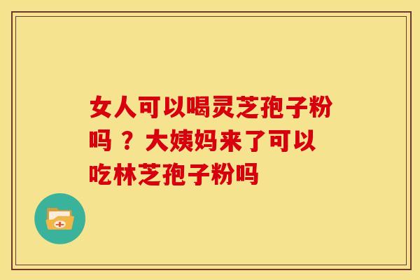 女人可以喝灵芝孢子粉吗 ?大姨妈来了可以吃林芝孢子粉吗 女人可以喝灵芝孢子粉吗 ?大姨妈来了可以吃林芝孢子粉吗