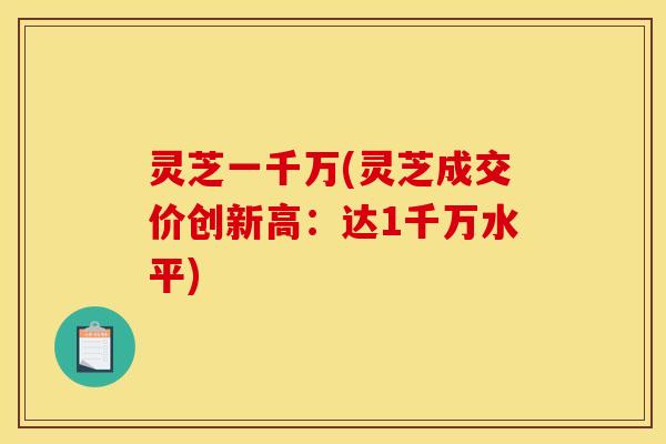 灵芝一千万(灵芝成交价创新高:达1千万水平) 灵芝一千万(灵芝成交价创新高:达1千万水平)