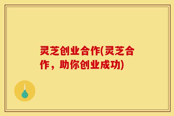 灵芝创业合作(灵芝合作,助你创业成功) 灵芝创业合作(灵芝合作,助你创业成功)