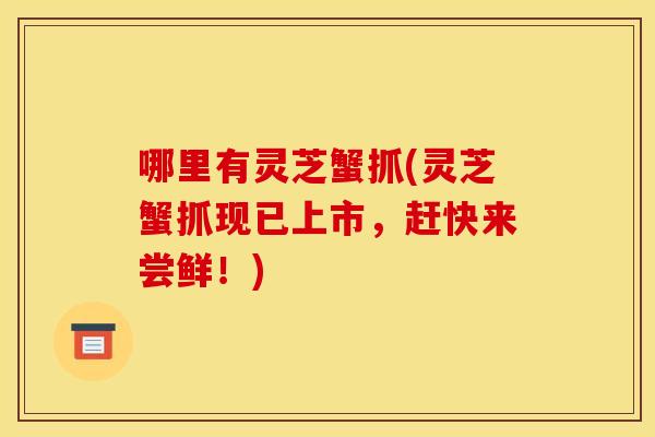 哪里有灵芝蟹抓(灵芝蟹抓现已上市,赶快来尝鲜!) 哪里有灵芝蟹抓(灵芝蟹抓现已上市,赶快来尝鲜!)