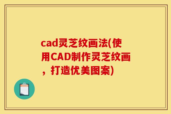 cad灵芝纹画法(使用CAD制作灵芝纹画,打造优美图案) cad灵芝纹画法(使用CAD制作灵芝纹画,打造优美图案)