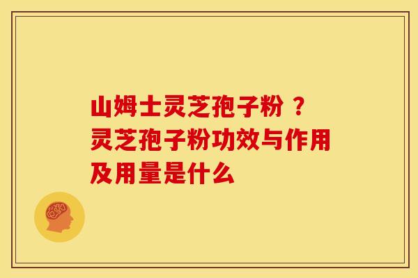 山姆士灵芝孢子粉 ？灵芝孢子粉功效与作用及用量是什么