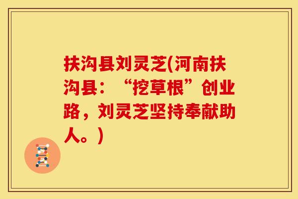 扶沟县刘灵芝(河南扶沟县:“挖草根”创业路,刘灵芝坚持奉献助人。) 扶沟县刘灵芝(河南扶沟县:“挖草根”创业路,刘灵芝坚持奉献助人。)
