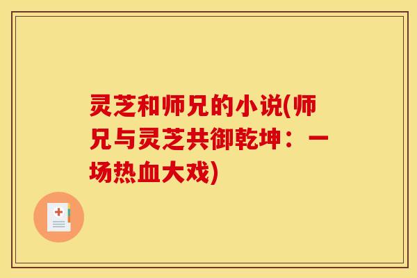 灵芝和师兄的小说(师兄与灵芝共御乾坤:一场热大戏) 灵芝和师兄的小说(师兄与灵芝共御乾坤:一场热大戏)