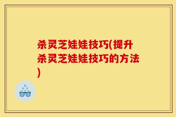 杀灵芝娃娃技巧(提升杀灵芝娃娃技巧的方法) 杀灵芝娃娃技巧(提升杀灵芝娃娃技巧的方法)