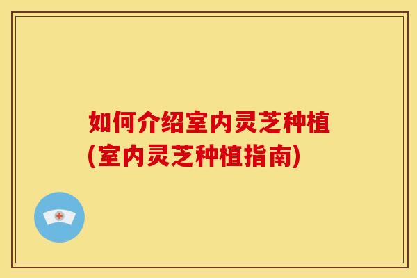 如何介绍室内灵芝种植(室内灵芝种植指南) 如何介绍室内灵芝种植(室内灵芝种植指南)