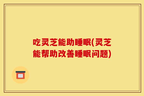 吃灵芝能助(灵芝能帮助改善问题) 吃灵芝能助(灵芝能帮助改善问题)
