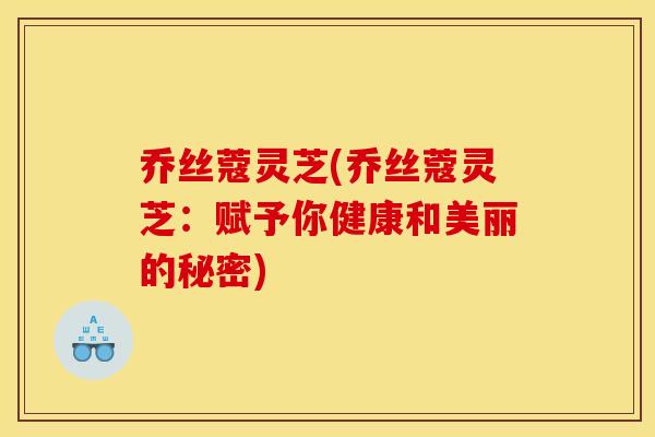 乔丝蔻灵芝(乔丝蔻灵芝：赋予你健康和美丽的秘密)