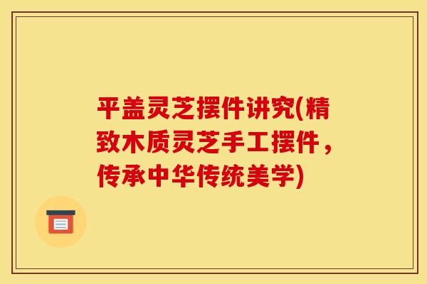 平盖灵芝摆件讲究(精致木质灵芝手工摆件,传承中华传统美学) 平盖灵芝摆件讲究(精致木质灵芝手工摆件,传承中华传统美学)
