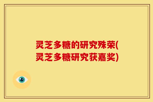 灵芝多糖的研究殊荣(灵芝多糖研究获嘉奖) 灵芝多糖的研究殊荣(灵芝多糖研究获嘉奖)