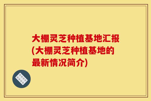 大棚灵芝种植基地汇报(大棚灵芝种植基地的新情况简介) 大棚灵芝种植基地汇报(大棚灵芝种植基地的新情况简介)