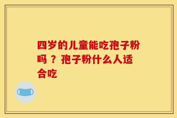 四岁的儿童能吃孢子粉吗 ?孢子粉什么人适合吃 四岁的儿童能吃孢子粉吗 ?孢子粉什么人适合吃
