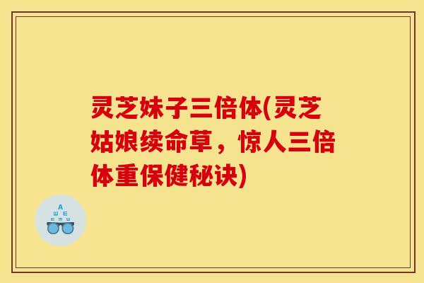 灵芝妹子三倍体(灵芝姑娘续命草，惊人三倍体重保健秘诀)