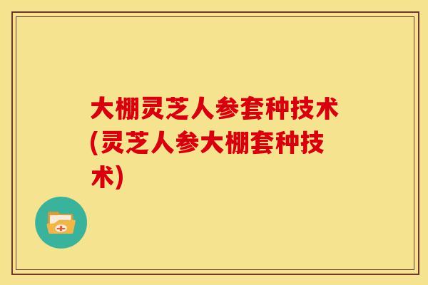 大棚灵芝人参套种技术(灵芝人参大棚套种技术) 大棚灵芝人参套种技术(灵芝人参大棚套种技术)