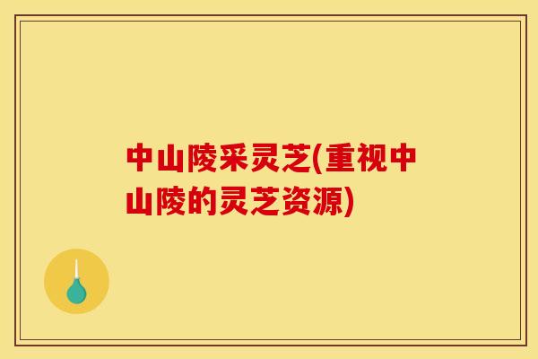 中山陵采灵芝(重视中山陵的灵芝资源) 中山陵采灵芝(重视中山陵的灵芝资源)