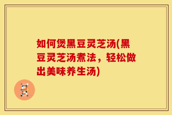 如何煲黑豆灵芝汤(黑豆灵芝汤煮法，轻松做出美味养生汤)
