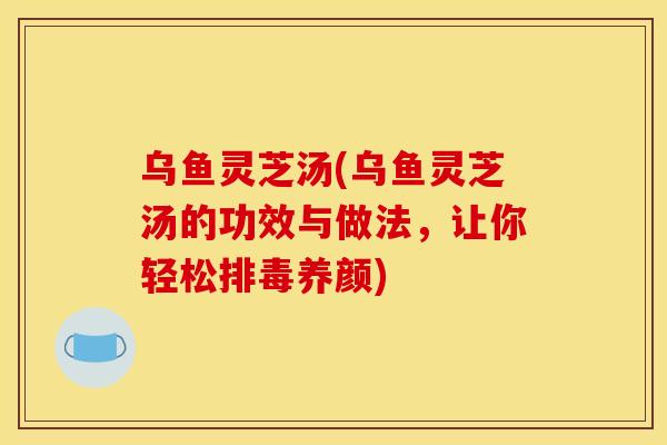 乌鱼灵芝汤(乌鱼灵芝汤的功效与做法,让你轻松养颜) 乌鱼灵芝汤(乌鱼灵芝汤的功效与做法,让你轻松养颜)