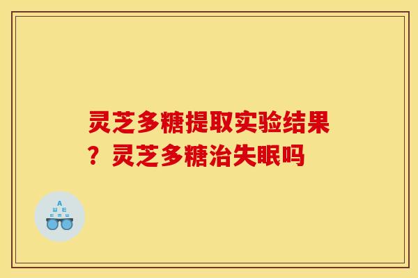 灵芝多糖提取实验结果?灵芝多糖吗 灵芝多糖提取实验结果?灵芝多糖吗