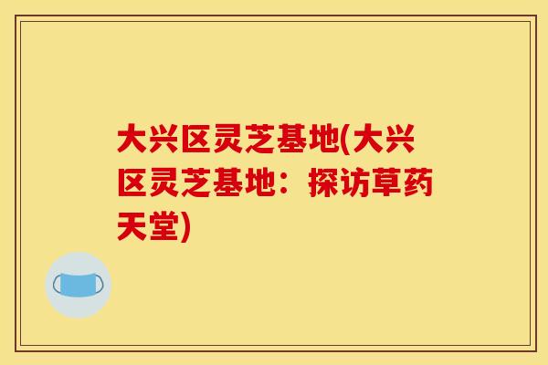 大兴区灵芝基地(大兴区灵芝基地:探访草药天堂) 大兴区灵芝基地(大兴区灵芝基地:探访草药天堂)