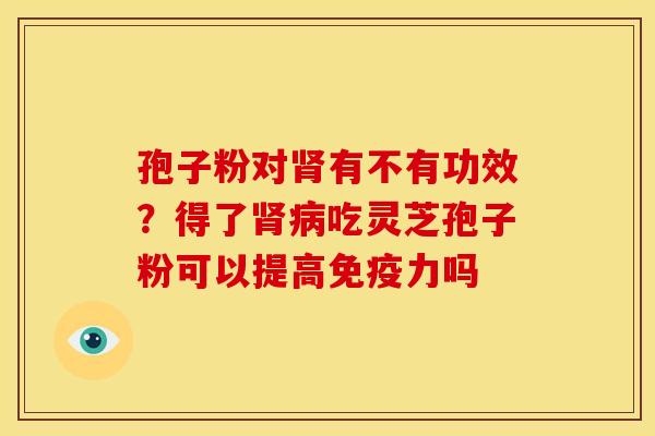 孢子粉对有不有功效?得了吃灵芝孢子粉可以提高免疫力吗 孢子粉对有不有功效?得了吃灵芝孢子粉可以提高免疫力吗