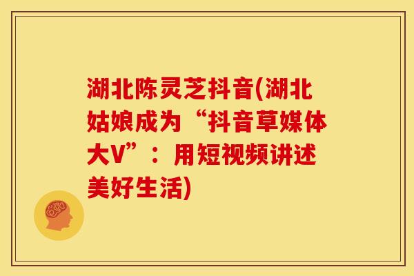 湖北陈灵芝抖音(湖北姑娘成为“抖音草媒体大V”:用短视频讲述美好生活) 湖北陈灵芝抖音(湖北姑娘成为“抖音草媒体大V”:用短视频讲述美好生活)