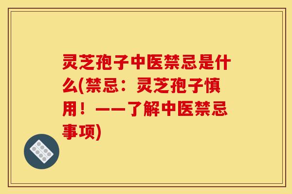 灵芝孢子中医禁忌是什么(禁忌:灵芝孢子慎用!——了解中医禁忌事项) 灵芝孢子中医禁忌是什么(禁忌:灵芝孢子慎用!——了解中医禁忌事项)