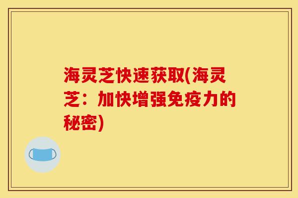 海灵芝快速获取(海灵芝:加快增强免疫力的秘密) 海灵芝快速获取(海灵芝:加快增强免疫力的秘密)