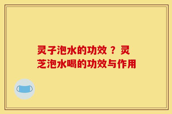灵子泡水的功效 ?灵芝泡水喝的功效与作用 灵子泡水的功效 ?灵芝泡水喝的功效与作用