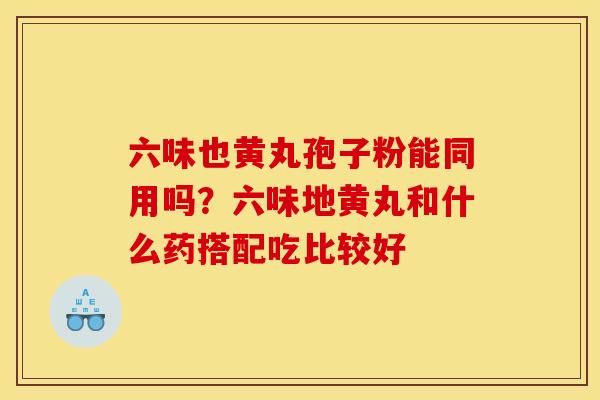 六味也黄丸孢子粉能同用吗?六味地黄丸和什么药搭配吃比较好 六味也黄丸孢子粉能同用吗?六味地黄丸和什么药搭配吃比较好