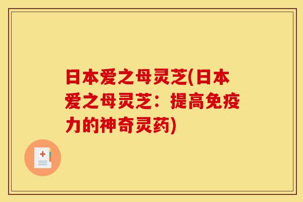 日本爱之母灵芝(日本爱之母灵芝:提高免疫力的神奇灵药) 日本爱之母灵芝(日本爱之母灵芝:提高免疫力的神奇灵药)
