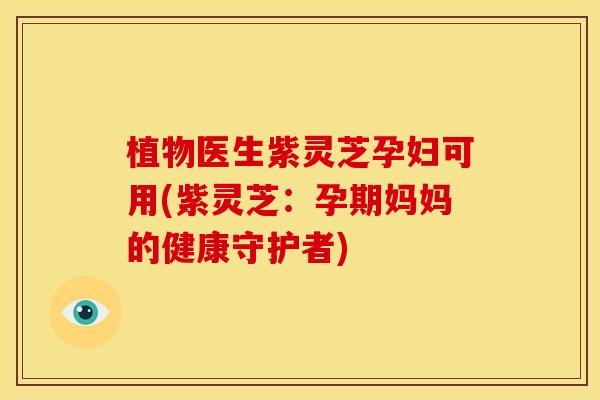 植物医生紫灵芝孕妇可用(紫灵芝:孕期妈妈的健康守护者) 植物医生紫灵芝孕妇可用(紫灵芝:孕期妈妈的健康守护者)