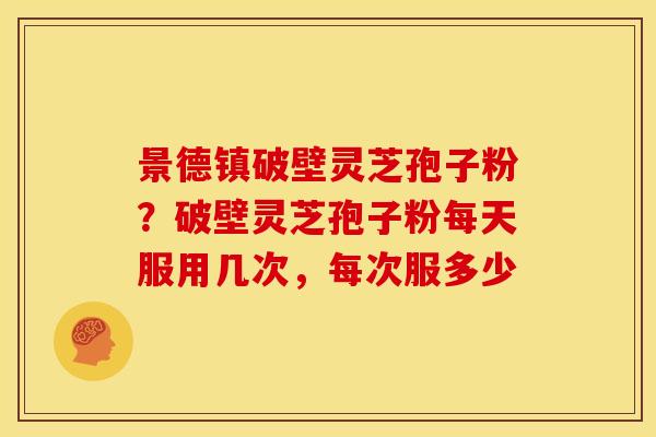 景德镇破壁灵芝孢子粉?破壁灵芝孢子粉每天服用几次,每次服多少 景德镇破壁灵芝孢子粉?破壁灵芝孢子粉每天服用几次,每次服多少