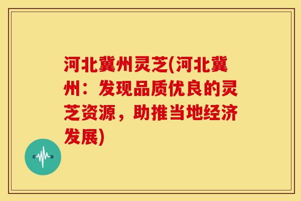 河北冀州灵芝(河北冀州：发现品质优良的灵芝资源，助推当地经济发展)