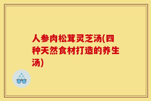 人参肉松茸灵芝汤(四种天然食材打造的养生汤) 人参肉松茸灵芝汤(四种天然食材打造的养生汤)
