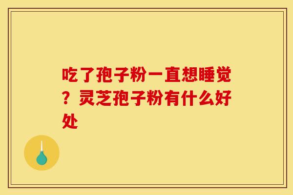 吃了孢子粉一直想睡觉?灵芝孢子粉有什么好处 吃了孢子粉一直想睡觉?灵芝孢子粉有什么好处