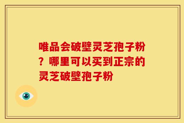唯品会破壁灵芝孢子粉?哪里可以买到正宗的灵芝破壁孢子粉 唯品会破壁灵芝孢子粉?哪里可以买到正宗的灵芝破壁孢子粉