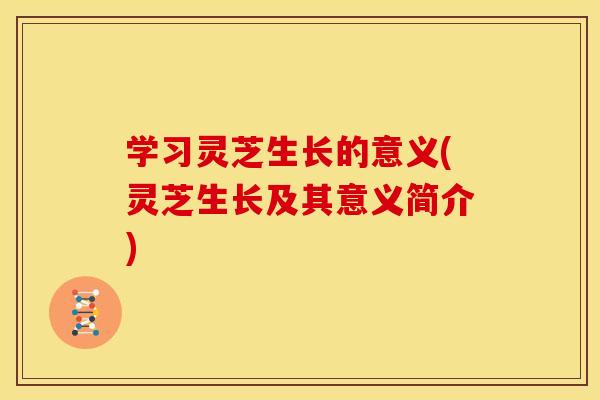 学习灵芝生长的意义(灵芝生长及其意义简介)