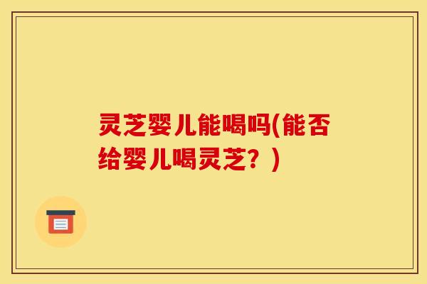 灵芝婴儿能喝吗(能否给婴儿喝灵芝?) 灵芝婴儿能喝吗(能否给婴儿喝灵芝?)