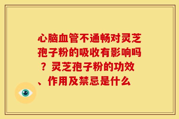不通畅对灵芝孢子粉的吸收有影响吗 ?灵芝孢子粉的功效、作用及禁忌是什么 不通畅对灵芝孢子粉的吸收有影响吗 ?灵芝孢子粉的功效、作用及禁忌是什么
