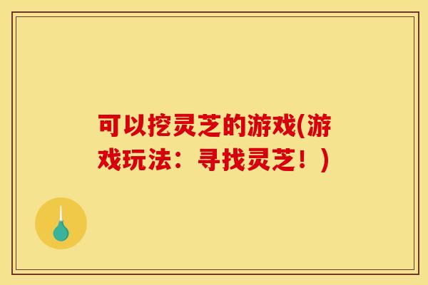 可以挖灵芝的游戏(游戏玩法:寻找灵芝!) 可以挖灵芝的游戏(游戏玩法:寻找灵芝!)